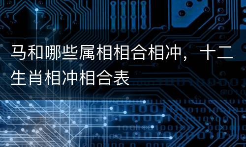马和哪些属相相合相冲，十二生肖相冲相合表