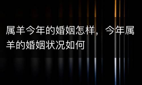 属羊今年的婚姻怎样，今年属羊的婚姻状况如何