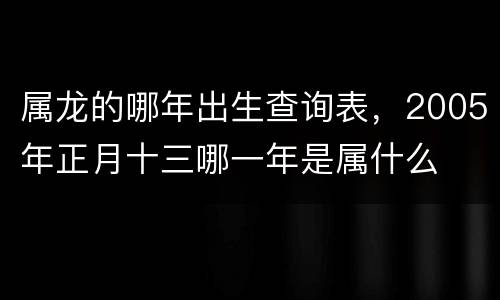 属龙的哪年出生查询表，2005年正月十三哪一年是属什么