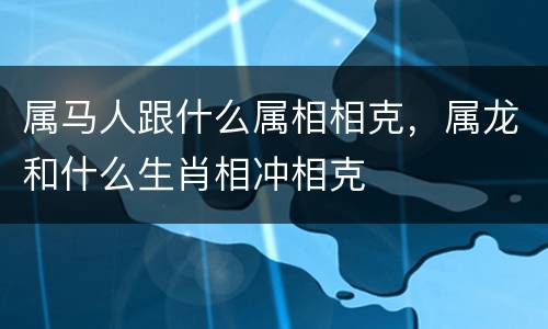 属马人跟什么属相相克，属龙和什么生肖相冲相克