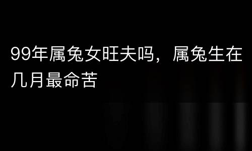 99年属兔女旺夫吗，属兔生在几月最命苦