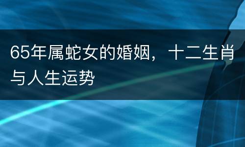 65年属蛇女的婚姻，十二生肖与人生运势