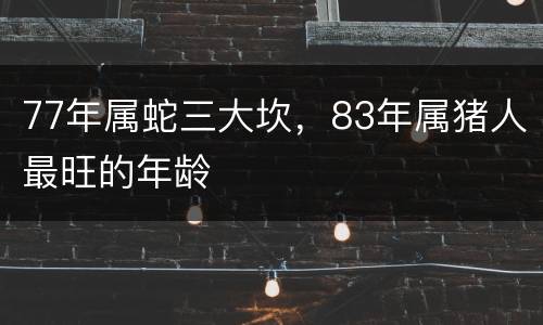 77年属蛇三大坎，83年属猪人最旺的年龄
