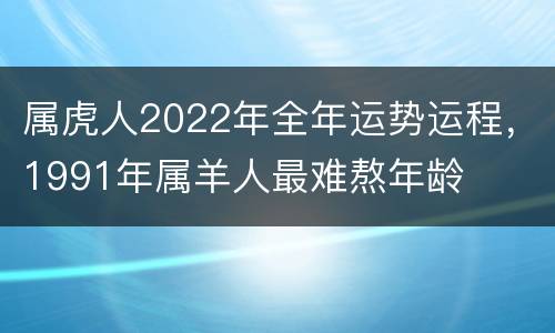 属虎人2022年全年运势运程，1991年属羊人最难熬年龄