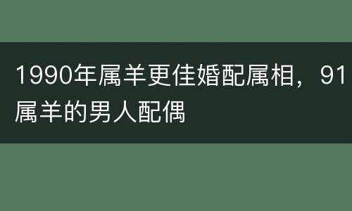 1990年属羊更佳婚配属相，91属羊的男人配偶