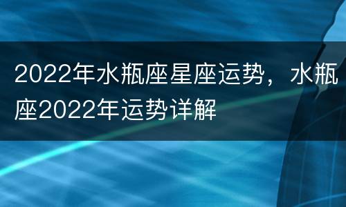 2022年水瓶座星座运势，水瓶座2022年运势详解