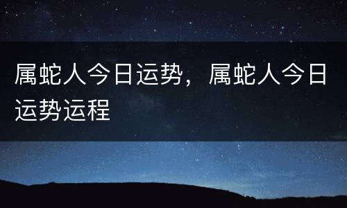 属蛇人今日运势，属蛇人今日运势运程