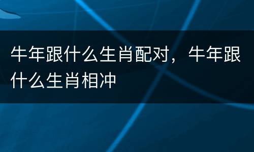 牛年跟什么生肖配对，牛年跟什么生肖相冲