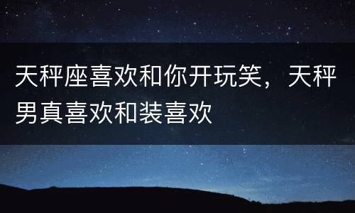 天秤座喜欢和你开玩笑，天秤男真喜欢和装喜欢