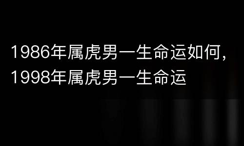 1986年属虎男一生命运如何，1998年属虎男一生命运
