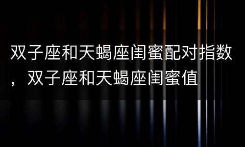 双子座和天蝎座闺蜜配对指数，双子座和天蝎座闺蜜值