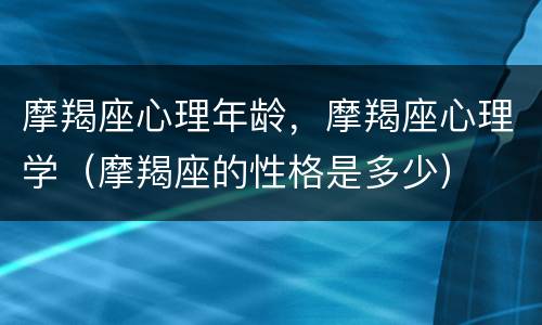 摩羯座心理年龄，摩羯座心理学（摩羯座的性格是多少）