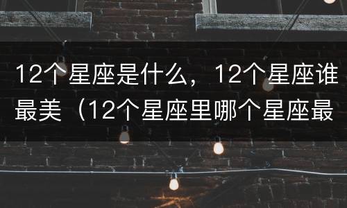 12个星座是什么，12个星座谁最美（12个星座里哪个星座最美）