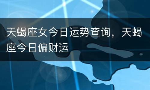 天蝎座女今日运势查询，天蝎座今日偏财运