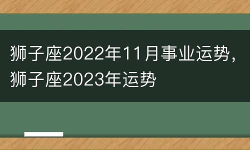 狮子座2022年11月事业运势，狮子座2023年运势