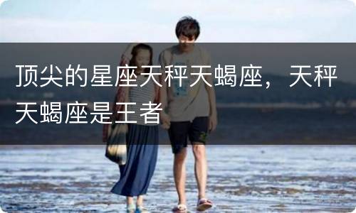顶尖的星座天秤天蝎座，天秤天蝎座是王者