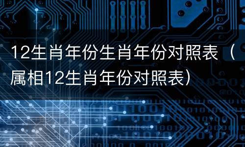 12生肖年份生肖年份对照表（属相12生肖年份对照表）
