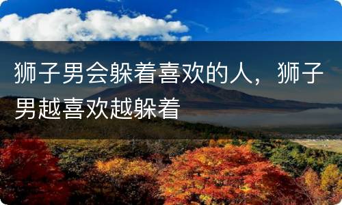 狮子男会躲着喜欢的人，狮子男越喜欢越躲着