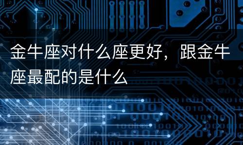 金牛座对什么座更好，跟金牛座最配的是什么