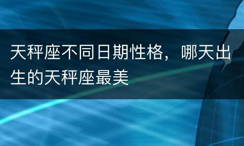 天秤座不同日期性格，哪天出生的天秤座最美