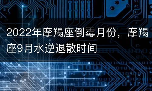 2022年摩羯座倒霉月份，摩羯座9月水逆退散时间