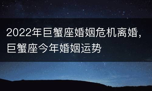 2022年巨蟹座婚姻危机离婚，巨蟹座今年婚姻运势