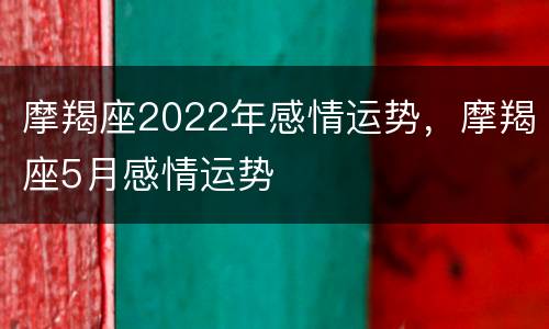 摩羯座2022年感情运势，摩羯座5月感情运势
