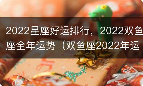 2022星座好运排行，2022双鱼座全年运势（双鱼座2022年运势大全）