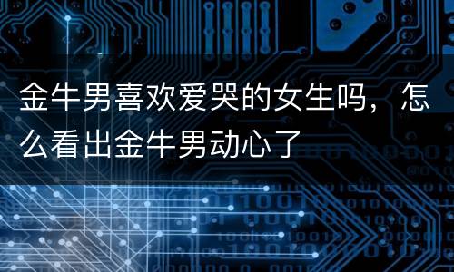 金牛男喜欢爱哭的女生吗，怎么看出金牛男动心了