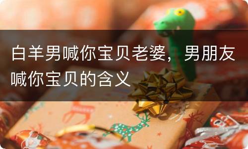 白羊男喊你宝贝老婆，男朋友喊你宝贝的含义
