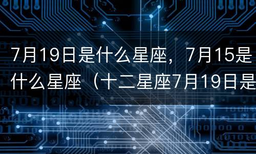 7月19日是什么星座，7月15是什么星座（十二星座7月19日是什么星座）