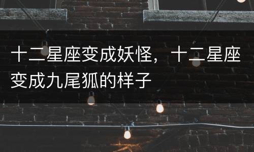十二星座变成妖怪，十二星座变成九尾狐的样子