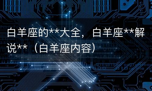 白羊座的**大全，白羊座**解说**（白羊座内容）