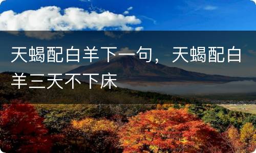 天蝎配白羊下一句，天蝎配白羊三天不下床