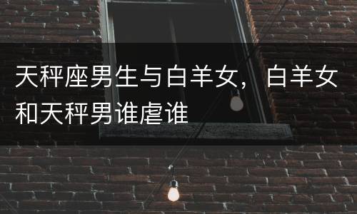 天秤座男生与白羊女，白羊女和天秤男谁虐谁