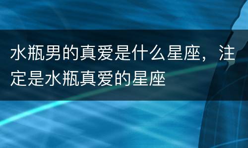 水瓶男的真爱是什么星座，注定是水瓶真爱的星座