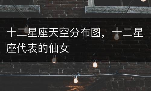十二星座天空分布图，十二星座代表的仙女