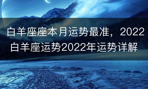 白羊座座本月运势最准，2022 白羊座运势2022年运势详解