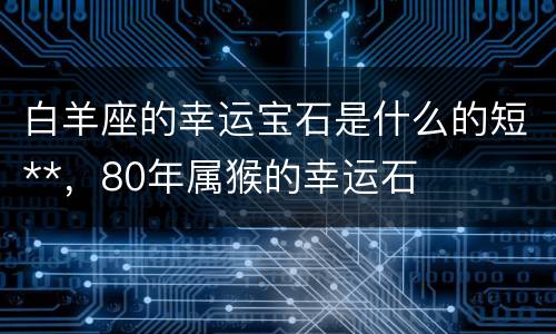 白羊座的幸运宝石是什么的短**，80年属猴的幸运石