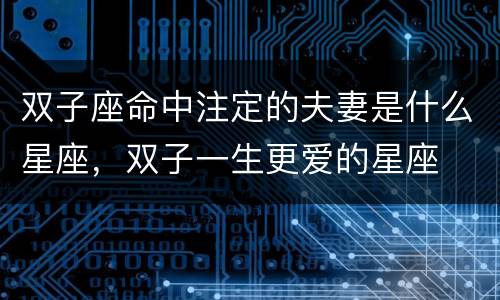 双子座命中注定的夫妻是什么星座，双子一生更爱的星座