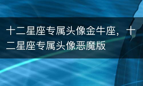 十二星座专属头像金牛座，十二星座专属头像恶魔版