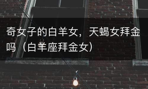 奇女子的白羊女，天蝎女拜金吗（白羊座拜金女）