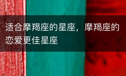 适合摩羯座的星座，摩羯座的恋爱更佳星座