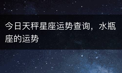 今日天秤星座运势查询，水瓶座的运势