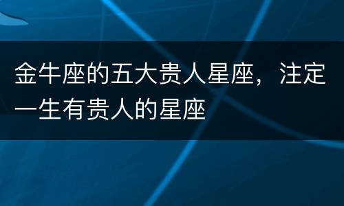 金牛座的五大贵人星座，注定一生有贵人的星座