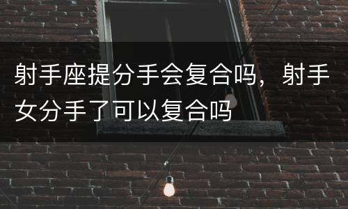 射手座提分手会复合吗，射手女分手了可以复合吗