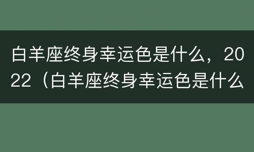 白羊座终身幸运色是什么，2022（白羊座终身幸运色是什么）