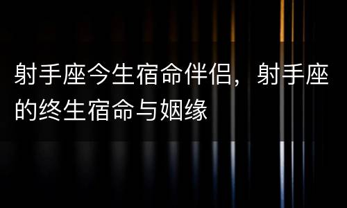 射手座今生宿命伴侣，射手座的终生宿命与姻缘