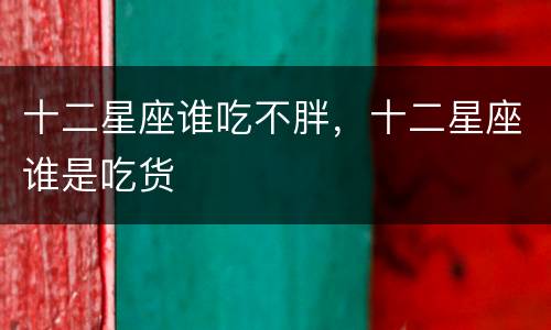 十二星座谁吃不胖，十二星座谁是吃货