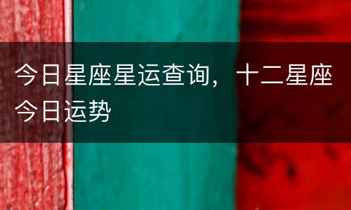 今日星座星运查询，十二星座今日运势